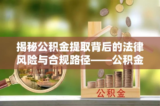 大厂揭秘公积金提取背后的法律风险与合规路径——公积金代办提取违法不？