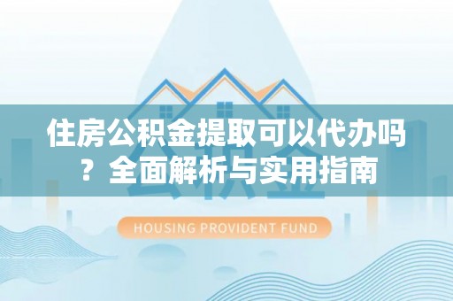 大厂住房公积金提取可以代办吗？全面解析与实用指南