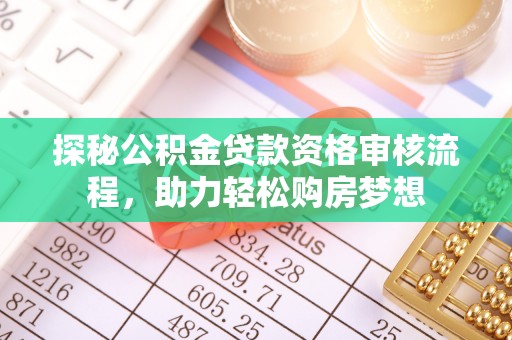 大厂探秘公积金贷款资格审核流程，助力轻松购房梦想