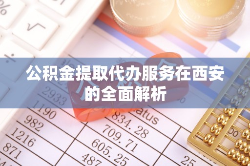 大厂公积金提取代办服务在西安的全面解析