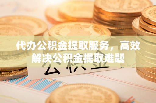 大厂代办公积金提取服务，高效解决公积金提取难题