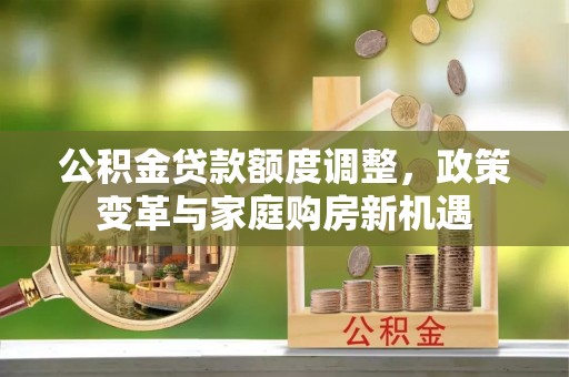 大厂公积金贷款额度调整，政策变革与家庭购房新机遇