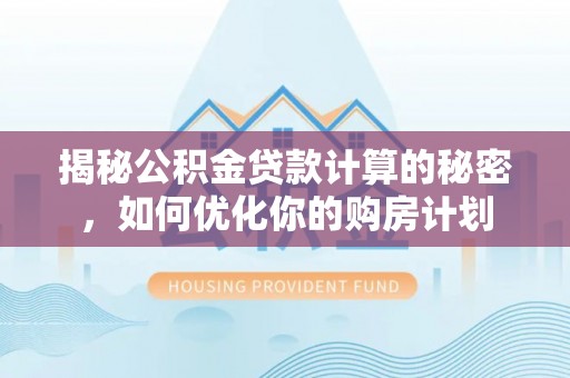大厂揭秘公积金贷款计算的秘密，如何优化你的购房计划