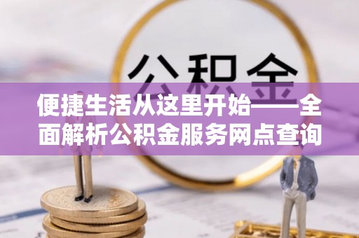 大厂便捷生活从这里开始——全面解析公积金服务网点查询与高效利用