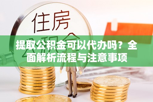 大厂提取公积金可以代办吗？全面解析流程与注意事项