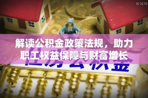 大厂解读公积金政策法规，助力职工权益保障与财富增长