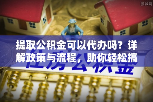 大厂提取公积金可以代办吗？详解政策与流程，助你轻松搞定！