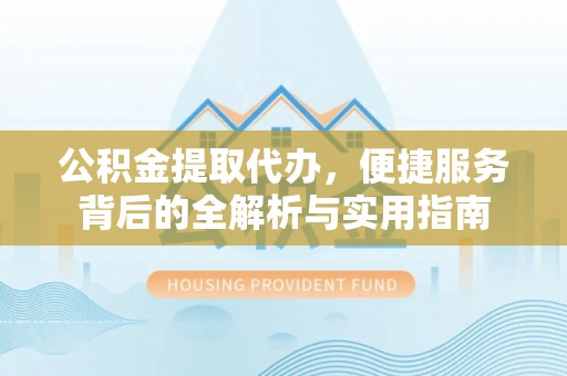 大厂公积金提取代办，便捷服务背后的全解析与实用指南