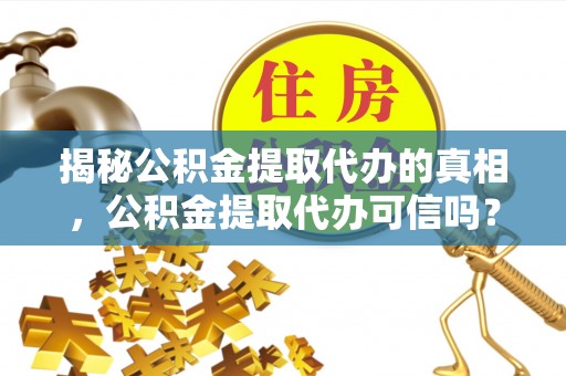 大厂揭秘公积金提取代办的真相，公积金提取代办可信吗？