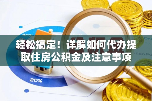大厂轻松搞定！详解如何代办提取住房公积金及注意事项