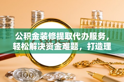 大厂公积金装修提取代办服务，轻松解决资金难题，打造理想家居