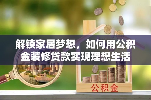 大厂解锁家居梦想，如何用公积金装修贷款实现理想生活
