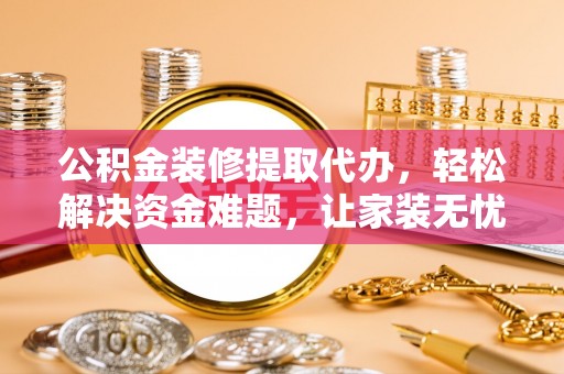 大厂公积金装修提取代办，轻松解决资金难题，让家装无忧