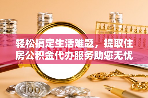 大厂轻松搞定生活难题，提取住房公积金代办服务助您无忧理财