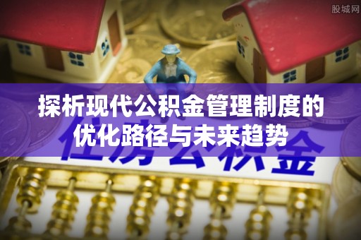 大厂探析现代公积金管理制度的优化路径与未来趋势