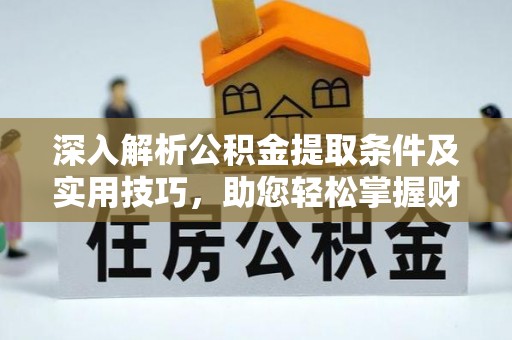 大厂深入解析公积金提取条件及实用技巧，助您轻松掌握财富管理
