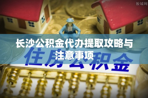 大厂长沙公积金代办提取攻略与注意事项
