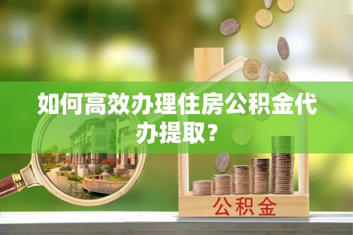 大厂如何高效办理住房公积金代办提取？