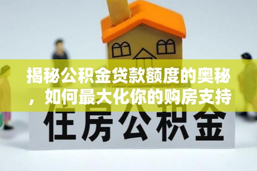 大厂揭秘公积金贷款额度的奥秘，如何最大化你的购房支持？