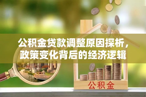 大厂公积金贷款调整原因探析，政策变化背后的经济逻辑