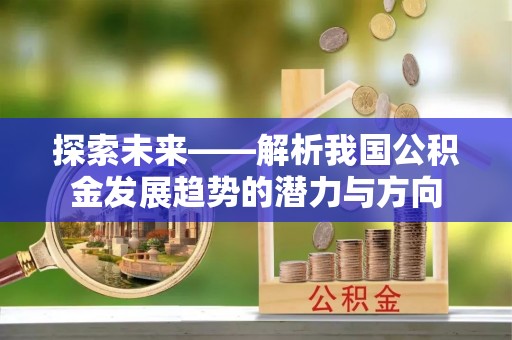 大厂探索未来——解析我国公积金发展趋势的潜力与方向