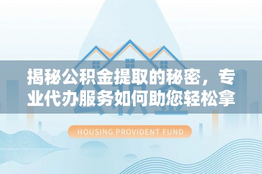 大厂揭秘公积金提取的秘密，专业代办服务如何助您轻松拿钱