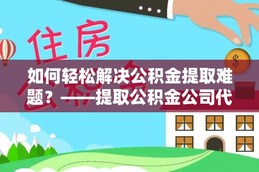 大厂如何轻松解决公积金提取难题？——提取公积金公司代办服务解析