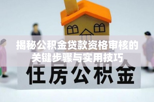 大厂揭秘公积金贷款资格审核的关键步骤与实用技巧