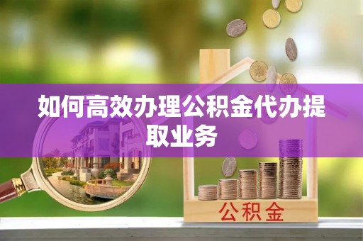大厂如何高效办理公积金代办提取业务