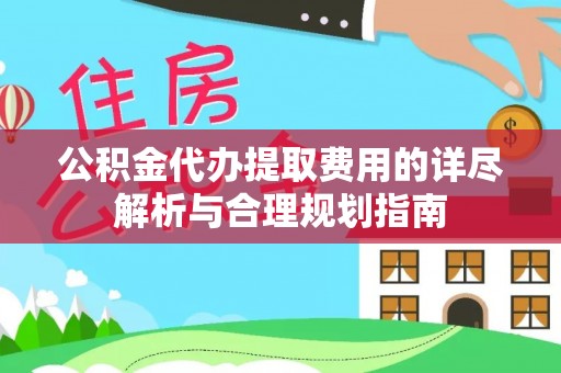 大厂公积金代办提取费用的详尽解析与合理规划指南