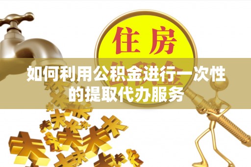 大厂如何利用公积金进行一次性的提取代办服务