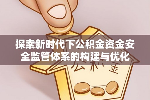 大厂探索新时代下公积金资金安全监管体系的构建与优化
