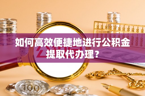 大厂如何高效便捷地进行公积金提取代办理？