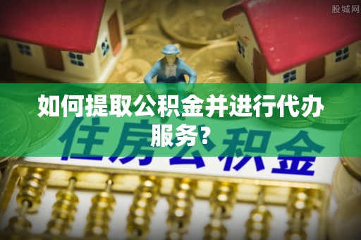大厂如何提取公积金并进行代办服务？