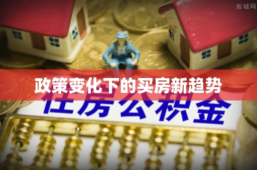大厂政策变化下的买房新趋势