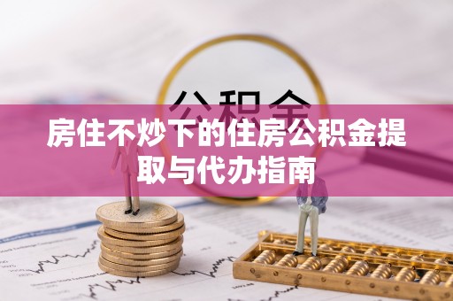 大厂房住不炒下的住房公积金提取与代办指南