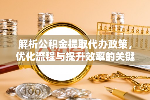 大厂解析公积金提取代办政策，优化流程与提升效率的关键