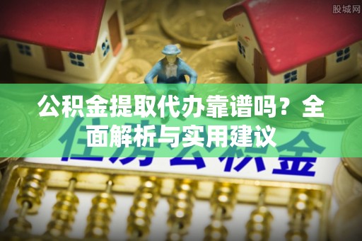 大厂公积金提取代办靠谱吗？全面解析与实用建议