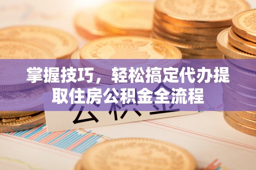 大厂掌握技巧，轻松搞定代办提取住房公积金全流程