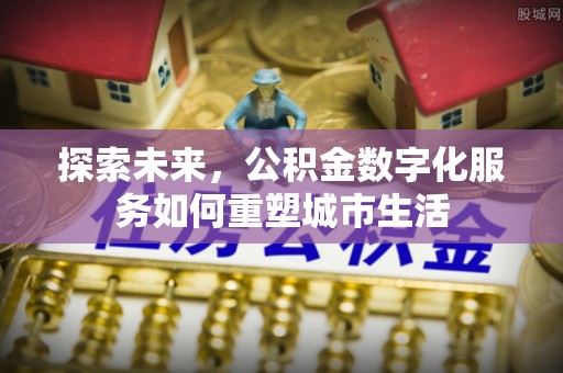 大厂探索未来，公积金数字化服务如何重塑城市生活
