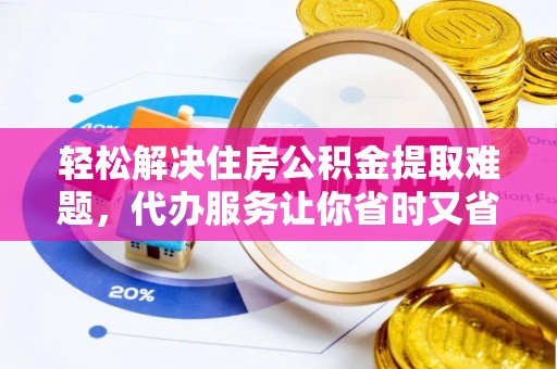 大厂轻松解决住房公积金提取难题，代办服务让你省时又省心