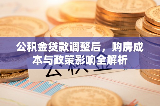 大厂公积金贷款调整后，购房成本与政策影响全解析