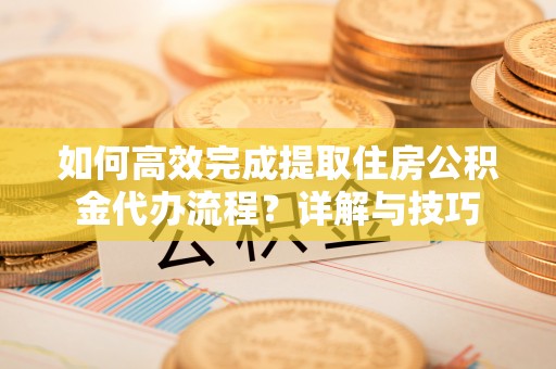 大厂如何高效完成提取住房公积金代办流程？详解与技巧