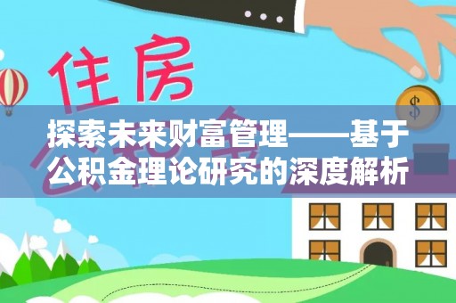 大厂探索未来财富管理——基于公积金理论研究的深度解析