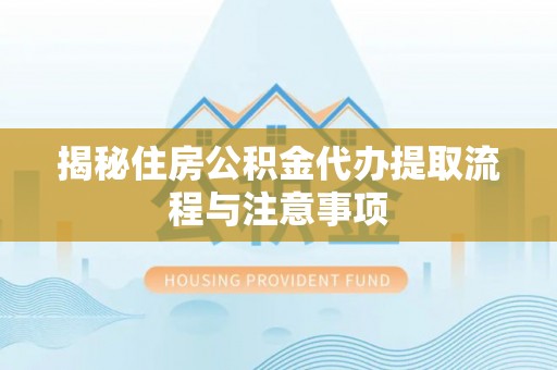 大厂揭秘住房公积金代办提取流程与注意事项