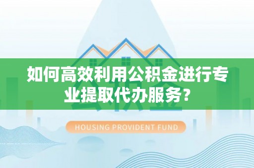 大厂如何高效利用公积金进行专业提取代办服务？