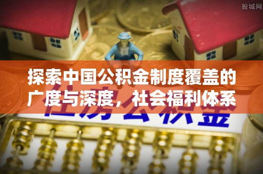 大厂探索中国公积金制度覆盖的广度与深度，社会福利体系的基石