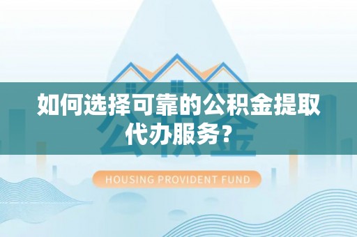 大厂如何选择可靠的公积金提取代办服务？