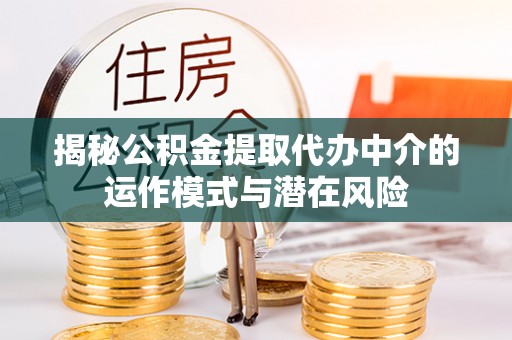 大厂揭秘公积金提取代办中介的运作模式与潜在风险
