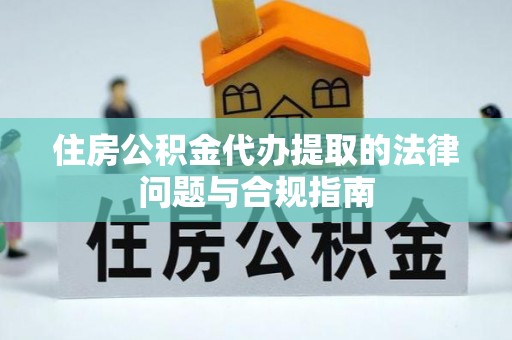 大厂住房公积金代办提取的法律问题与合规指南